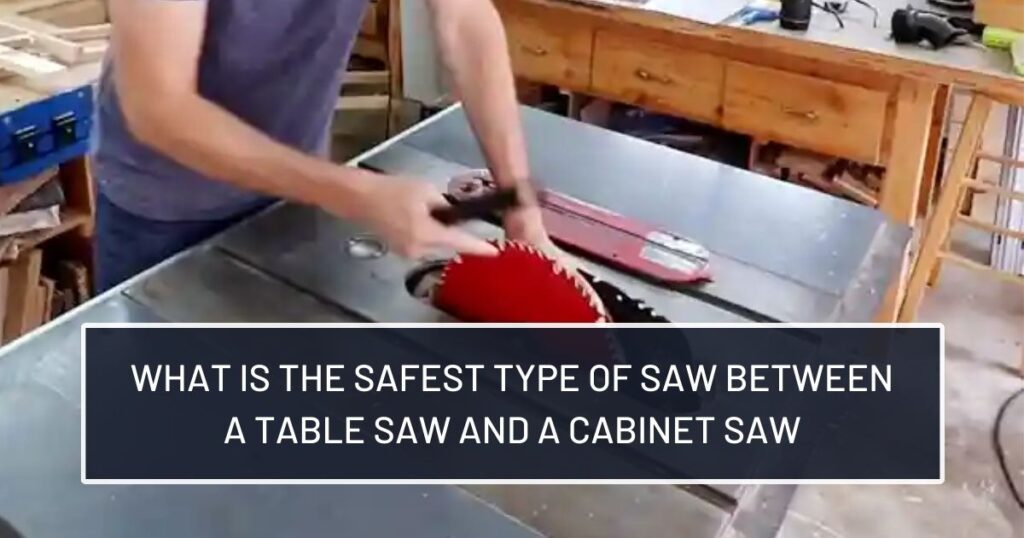 What Is the Safest Type of Saw Between a Table Saw and a Cabinet Saw